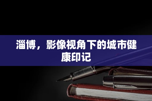 淄博，影像视角下的城市健康印记
