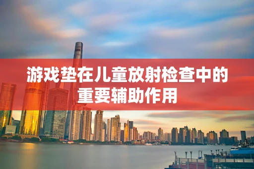 游戏垫在儿童放射检查中的重要辅助作用