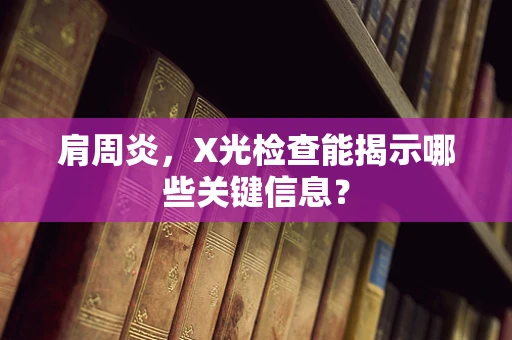 肩周炎，X光检查能揭示哪些关键信息？
