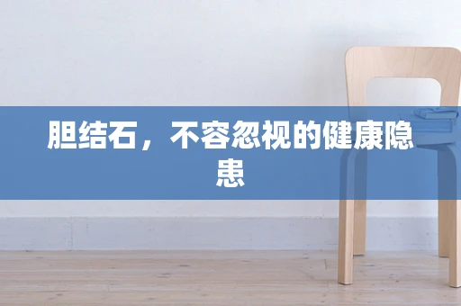 胆结石，不容忽视的健康隐患