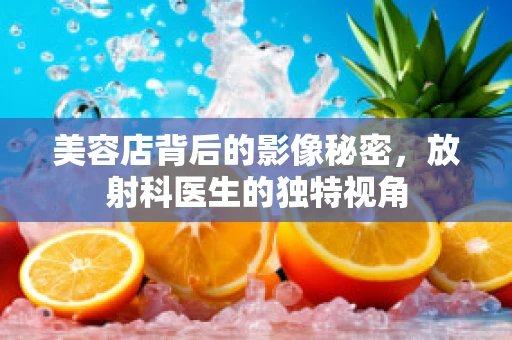 美容店背后的影像秘密，放射科医生的独特视角
