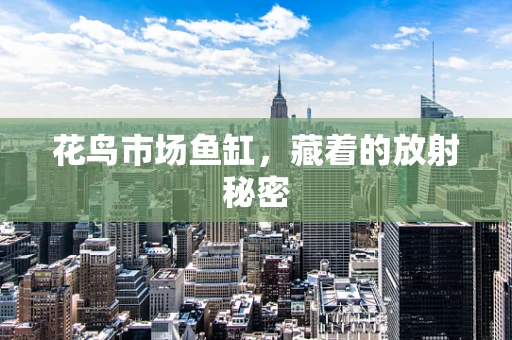 花鸟市场鱼缸，藏着的放射秘密