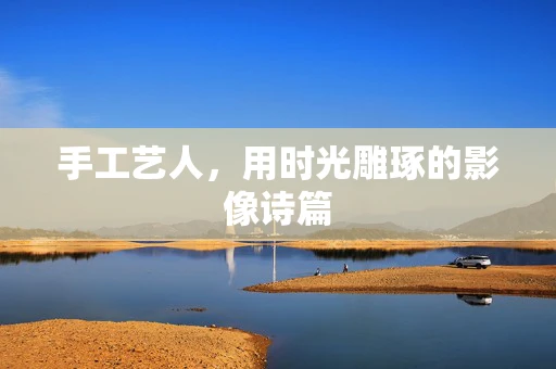 手工艺人，用时光雕琢的影像诗篇