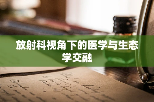 放射科视角下的医学与生态学交融