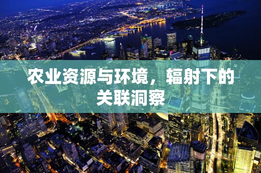 农业资源与环境，辐射下的关联洞察