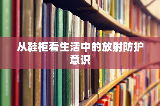 从鞋柜看生活中的放射防护意识