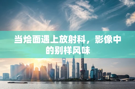 当烩面遇上放射科，影像中的别样风味
