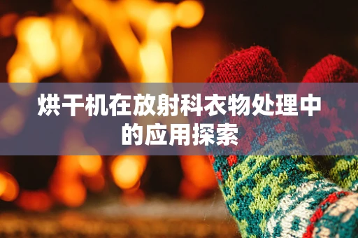 烘干机在放射科衣物处理中的应用探索