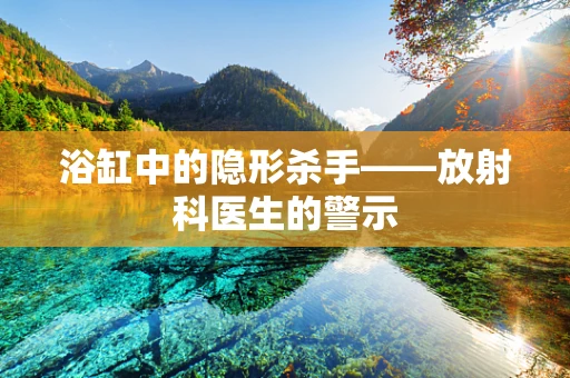 浴缸中的隐形杀手——放射科医生的警示