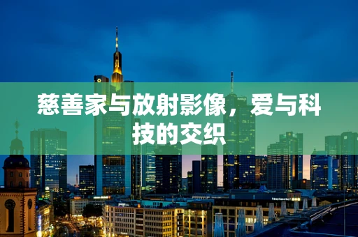 慈善家与放射影像，爱与科技的交织