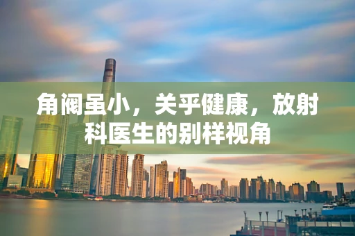 角阀虽小，关乎健康，放射科医生的别样视角