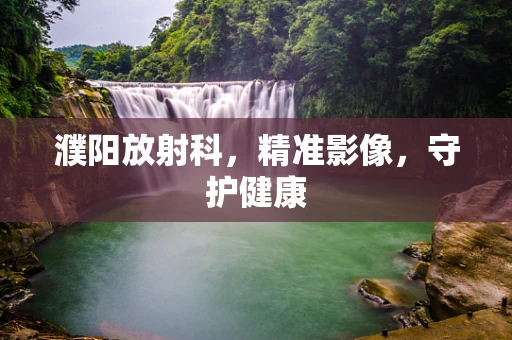 濮阳放射科，精准影像，守护健康