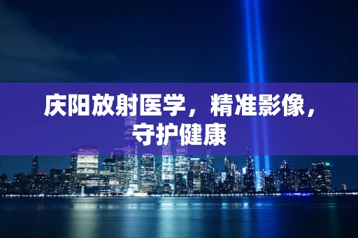 庆阳放射医学，精准影像，守护健康