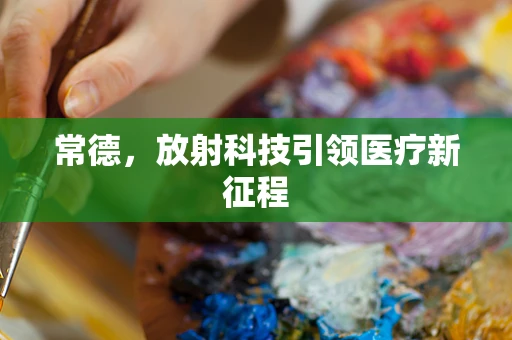常德，放射科技引领医疗新征程