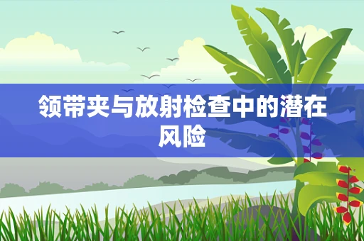 领带夹与放射检查中的潜在风险