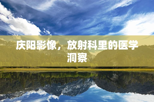 庆阳影像，放射科里的医学洞察