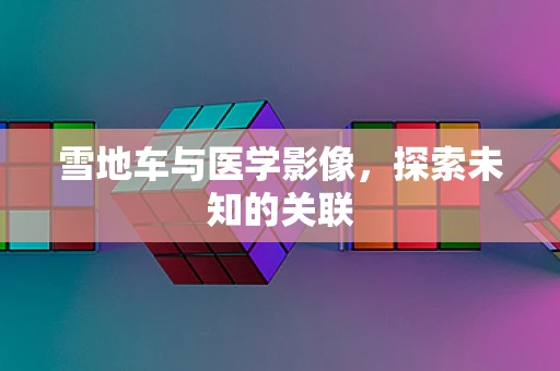 雪地车与医学影像，探索未知的关联