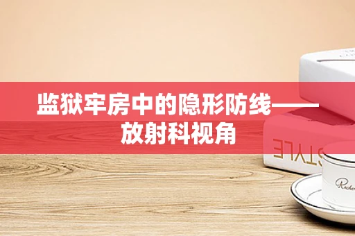 监狱牢房中的隐形防线——放射科视角