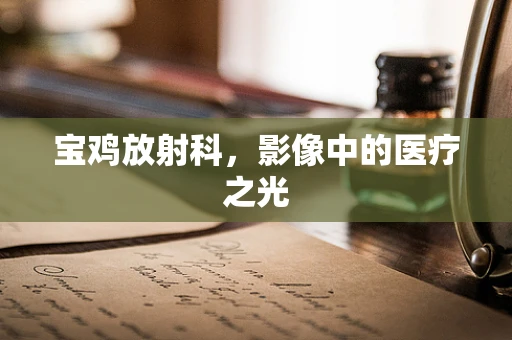 宝鸡放射科，影像中的医疗之光