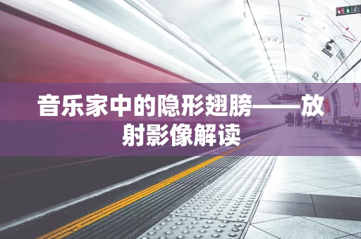 音乐家中的隐形翅膀——放射影像解读