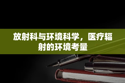放射科与环境科学，医疗辐射的环境考量