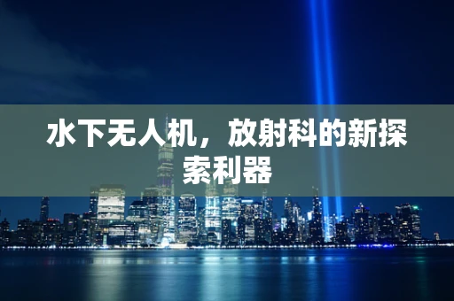 水下无人机，放射科的新探索利器