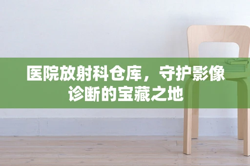 医院放射科仓库，守护影像诊断的宝藏之地