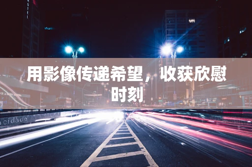 用影像传递希望，收获欣慰时刻