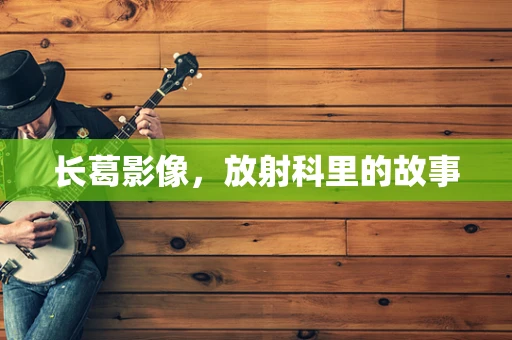 长葛影像，放射科里的故事