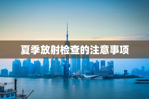 夏季放射检查的注意事项