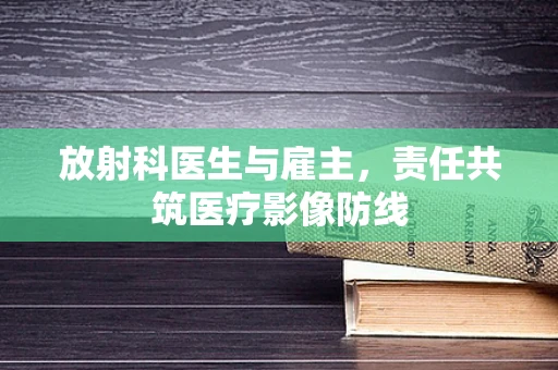 放射科医生与雇主，责任共筑医疗影像防线