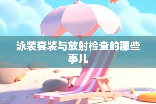 泳装套装与放射检查的那些事儿