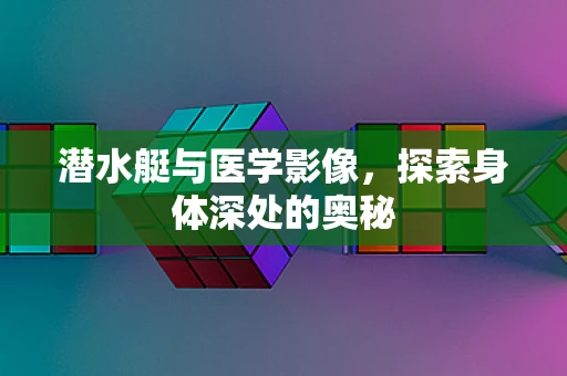 潜水艇与医学影像，探索身体深处的奥秘