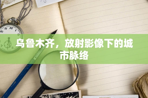 乌鲁木齐，放射影像下的城市脉络