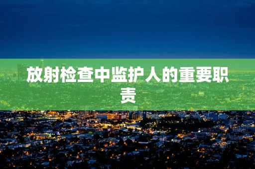 放射检查中监护人的重要职责