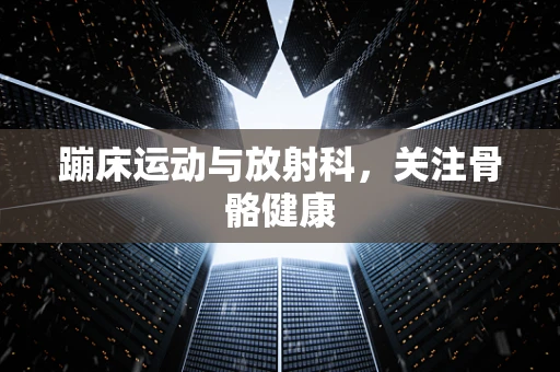 蹦床运动与放射科，关注骨骼健康