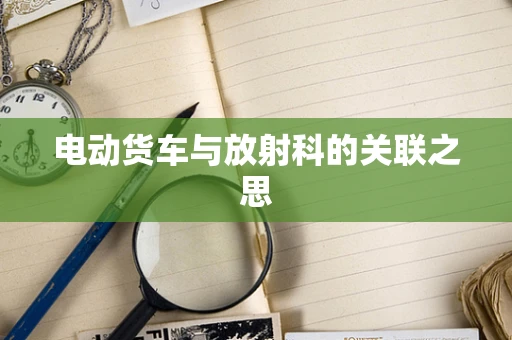 电动货车与放射科的关联之思