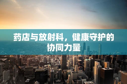 药店与放射科，健康守护的协同力量