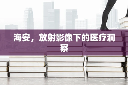 海安，放射影像下的医疗洞察