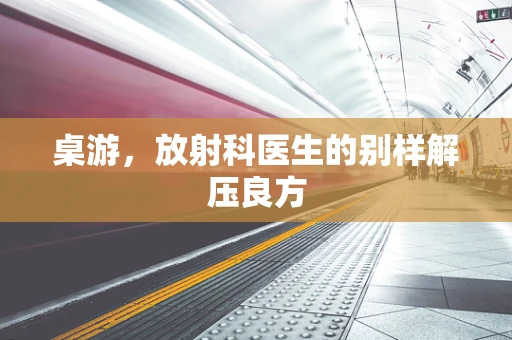 桌游，放射科医生的别样解压良方