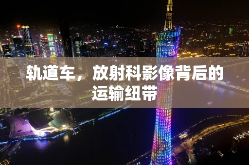 轨道车，放射科影像背后的运输纽带