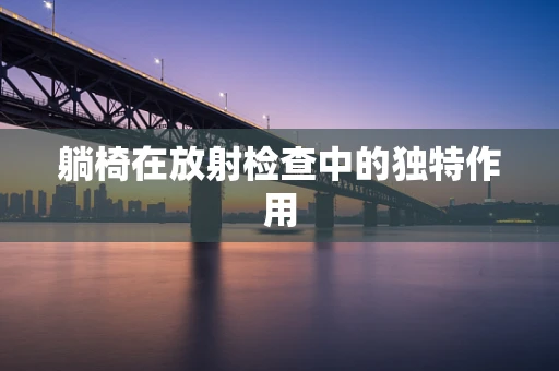 躺椅在放射检查中的独特作用
