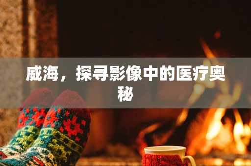 威海，探寻影像中的医疗奥秘