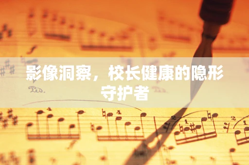 影像洞察，校长健康的隐形守护者