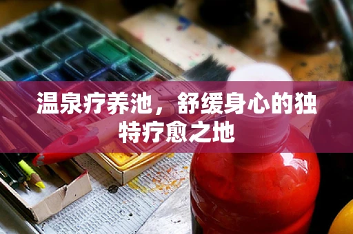 温泉疗养池，舒缓身心的独特疗愈之地