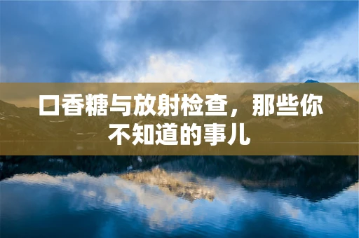 口香糖与放射检查，那些你不知道的事儿