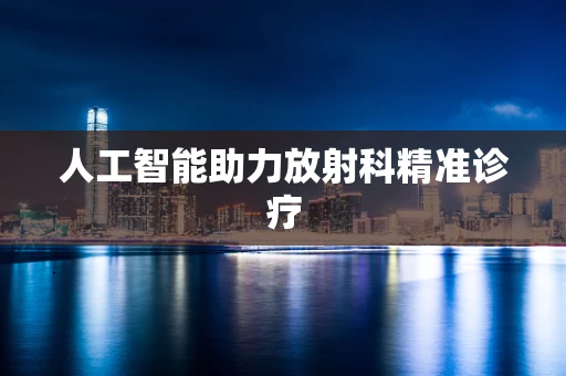 人工智能助力放射科精准诊疗