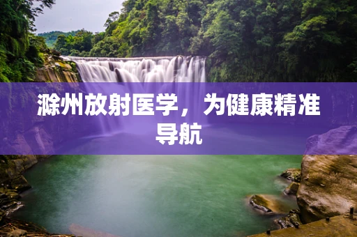 滁州放射医学，为健康精准导航