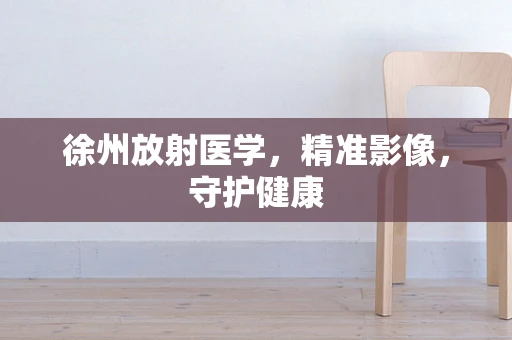 徐州放射医学，精准影像，守护健康