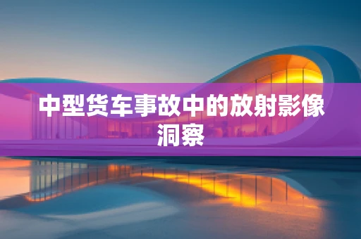 中型货车事故中的放射影像洞察